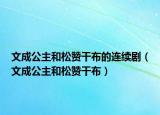 文成公主和松贊干布的連續(xù)?。ㄎ某晒骱退少澑刹迹? /></span></a>
                        <h2><a href=