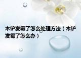 木鏟發(fā)霉了怎么處理方法（木鏟發(fā)霉了怎么辦）