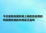 今日更新美團優(yōu)選上面的貨是真的嗎美團優(yōu)選的東西是正品嗎
