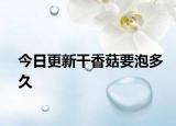 今日更新干香菇要泡多久