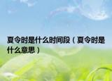 夏令時是什么時間段（夏令時是什么意思）