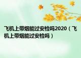 飛機上帶煙能過安檢嗎2020（飛機上帶煙能過安檢嗎）