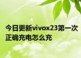 今日更新vivox23第一次正確充電怎么充
