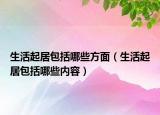 生活起居包括哪些方面（生活起居包括哪些內容）
