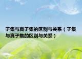 子集與真子集的區(qū)別與關(guān)系（子集與真子集的區(qū)別與關(guān)系）