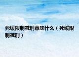 死緩限制減刑意味什么（死緩限制減刑）