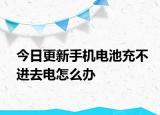 今日更新手機電池充不進去電怎么辦