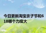 今日更新淘寶親子節(jié)和618哪個力度大
