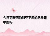 今日更新西伯利亞平原的盡頭是中國嗎