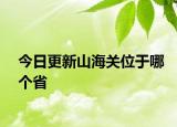 今日更新山海關位于哪個省