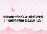 中信信用卡積分怎么兌換航空里程（中信信用卡積分怎么兌換禮品）