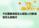今日更新淘寶怎么幫別人付款淘寶怎么幫我付
