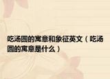 吃湯圓的寓意和象征英文（吃湯圓的寓意是什么）