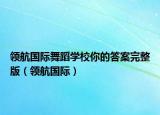 領(lǐng)航國(guó)際舞蹈學(xué)校你的答案完整版（領(lǐng)航國(guó)際）