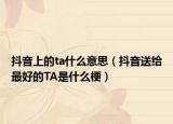 抖音上的ta什么意思（抖音送給最好的TA是什么梗）