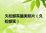 久松郁實(shí)最美照片（久松郁實(shí)）