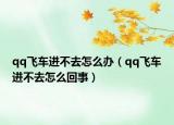 qq飛車進不去怎么辦（qq飛車進不去怎么回事）