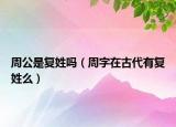 周公是復(fù)姓嗎（周字在古代有復(fù)姓么）