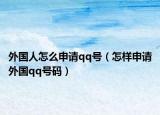 外國人怎么申請(qǐng)qq號(hào)（怎樣申請(qǐng)外國qq號(hào)碼）
