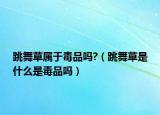 跳舞草屬于毒品嗎?（跳舞草是什么是毒品嗎）