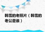 韓雪的老照片（韓雪的老公是誰(shuí)）