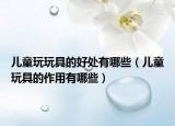 兒童玩玩具的好處有哪些（兒童玩具的作用有哪些）