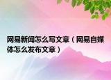 網(wǎng)易新聞怎么寫文章（網(wǎng)易自媒體怎么發(fā)布文章）