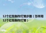 12個紅包制作燈籠步驟（怎樣用12個紅包制作燈籠）