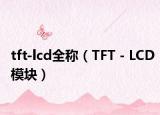 tft-lcd全稱(chēng)（TFT－LCD模塊）