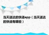 當(dāng)天送達(dá)的快遞app（當(dāng)天送達(dá)的快遞有哪些）