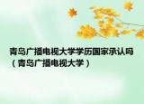 青島廣播電視大學(xué)學(xué)歷國(guó)家承認(rèn)嗎（青島廣播電視大學(xué)）