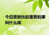 今日更新比較重要的事叫什么聞