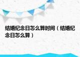 結(jié)婚紀(jì)念日怎么算時(shí)間（結(jié)婚紀(jì)念日怎么算）