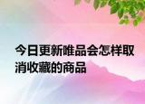 今日更新唯品會(huì)怎樣取消收藏的商品