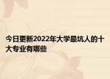 今日更新2022年大學最坑人的十大專業(yè)有哪些