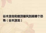 谷木游龍和絕頂雄風(fēng)到底哪個恐怖（谷木游龍）