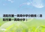 洛陽(yáng)市第一高級(jí)中學(xué)分?jǐn)?shù)線（洛陽(yáng)市第一高級(jí)中學(xué)）
