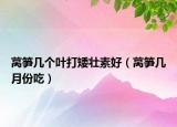 萵筍幾個葉打矮壯素好（萵筍幾月份吃）