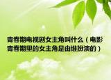 青春期電視劇女主角叫什么（電影青春期里的女主角是由誰扮演的）