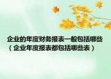 企業(yè)的年度財(cái)務(wù)報(bào)表一般包括哪些（企業(yè)年度報(bào)表都包括哪些表）
