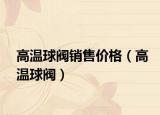 高溫球閥銷售價格（高溫球閥）