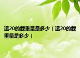 運20的載重量是多少（運20的載重量是多少）