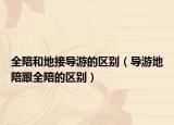 全陪和地接導(dǎo)游的區(qū)別（導(dǎo)游地陪跟全陪的區(qū)別）