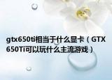 gtx650ti相當(dāng)于什么顯卡（GTX650Ti可以玩什么主流游戲）