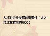 人才對(duì)企業(yè)發(fā)展的重要性（人才對(duì)企業(yè)發(fā)展的意義）