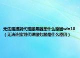 無(wú)法連接到代理服務(wù)器是什么原因win10（無(wú)法連接到代理服務(wù)器是什么原因）