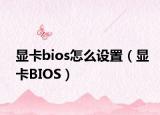 顯卡bios怎么設置（顯卡BIOS）