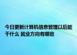 今日更新計(jì)算機(jī)信息管理以后能干什么 就業(yè)方向有哪些