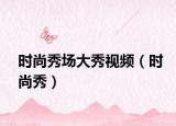 時(shí)尚秀場大秀視頻（時(shí)尚秀）