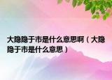 大隱隱于市是什么意思?。ù箅[隱于市是什么意思）